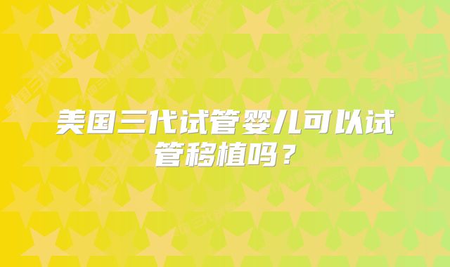 美国三代试管婴儿可以试管移植吗？