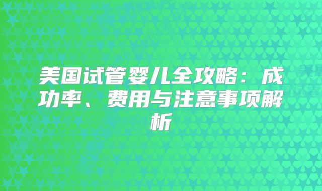 美国试管婴儿全攻略：成功率、费用与注意事项解析