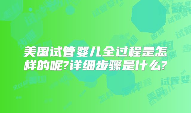美国试管婴儿全过程是怎样的呢?详细步骤是什么?