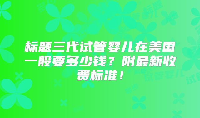 标题三代试管婴儿在美国一般要多少钱？附最新收费标准！