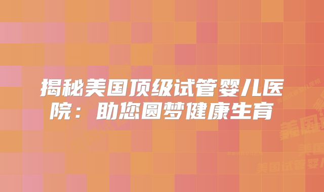 揭秘美国顶级试管婴儿医院：助您圆梦健康生育