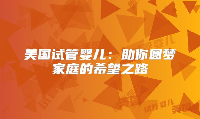 美国试管婴儿：助你圆梦家庭的希望之路