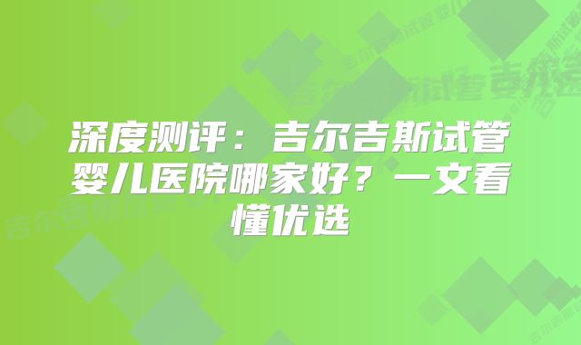 深度测评：吉尔吉斯试管婴儿医院哪家好？一文看懂优选
