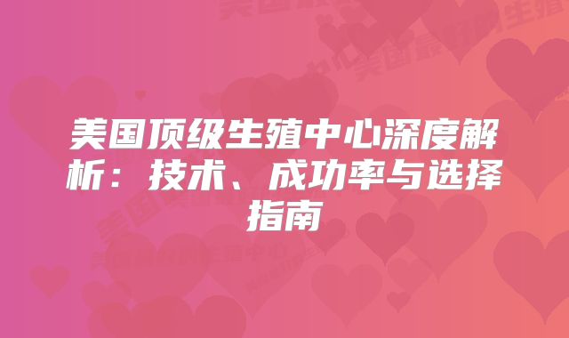 美国顶级生殖中心深度解析：技术、成功率与选择指南