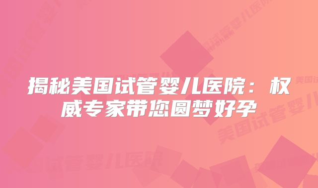 揭秘美国试管婴儿医院：权威专家带您圆梦好孕
