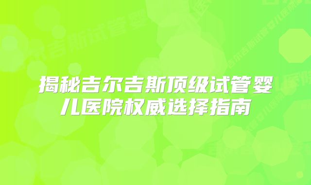 揭秘吉尔吉斯顶级试管婴儿医院权威选择指南
