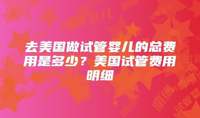 去美国做试管婴儿的总费用是多少？美国试管费用明细