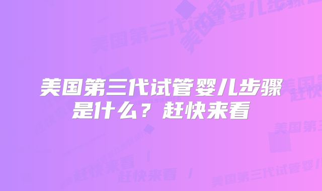 美国第三代试管婴儿步骤是什么?赶快来看