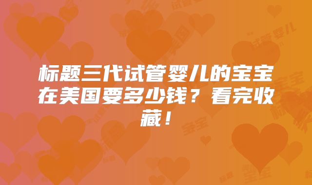 标题三代试管婴儿的宝宝在美国要多少钱？看完收藏！