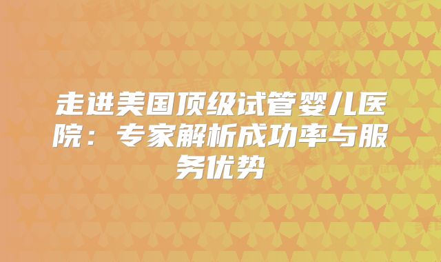走进美国顶级试管婴儿医院：专家解析成功率与服务优势