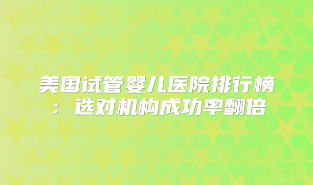 美国试管婴儿医院排行榜：选对机构成功率翻倍