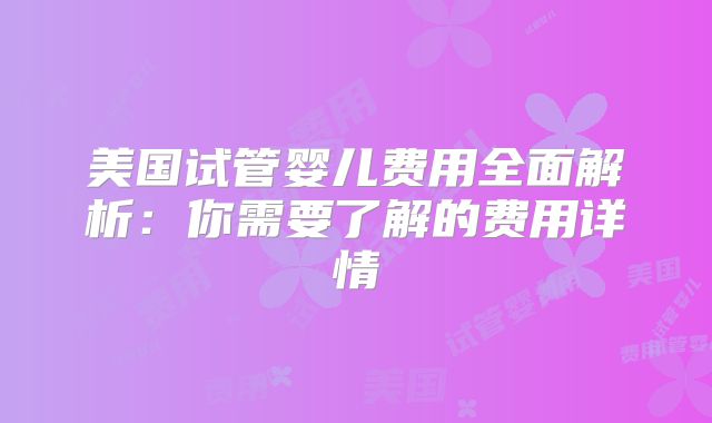 美国试管婴儿费用全面解析：你需要了解的费用详情