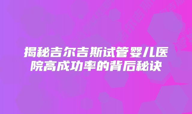 揭秘吉尔吉斯试管婴儿医院高成功率的背后秘诀