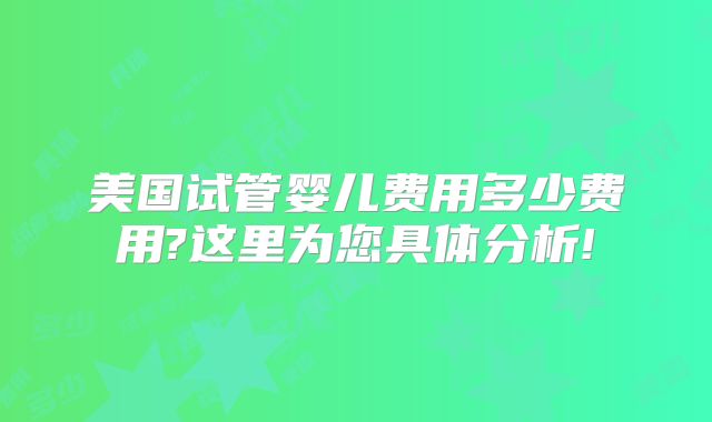 美国试管婴儿费用多少费用?这里为您具体分析!