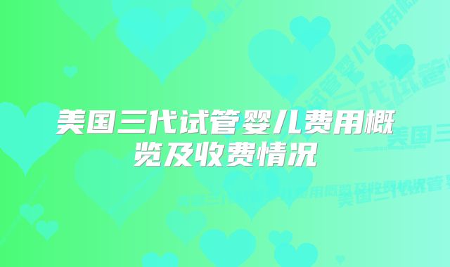 美国三代试管婴儿费用概览及收费情况