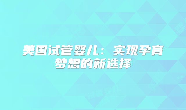 美国试管婴儿：实现孕育梦想的新选择