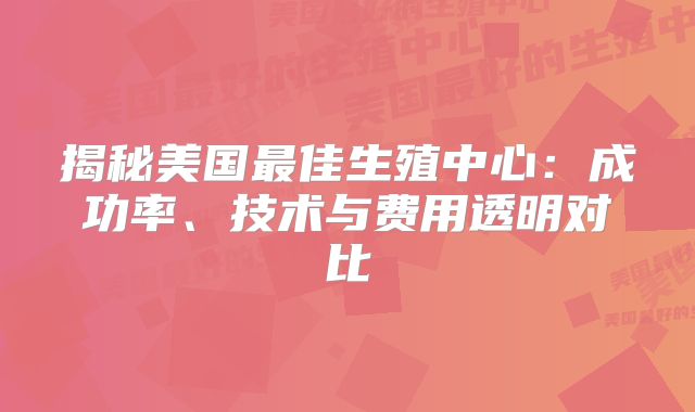 揭秘美国最佳生殖中心：成功率、技术与费用透明对比