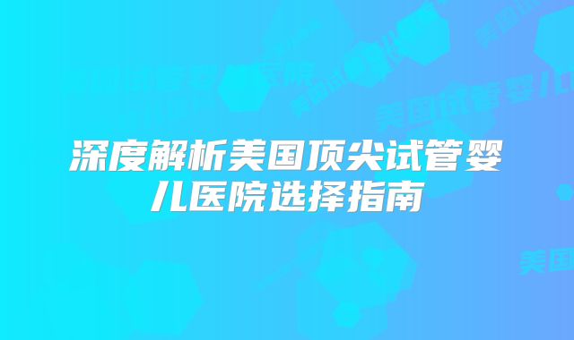 深度解析美国顶尖试管婴儿医院选择指南