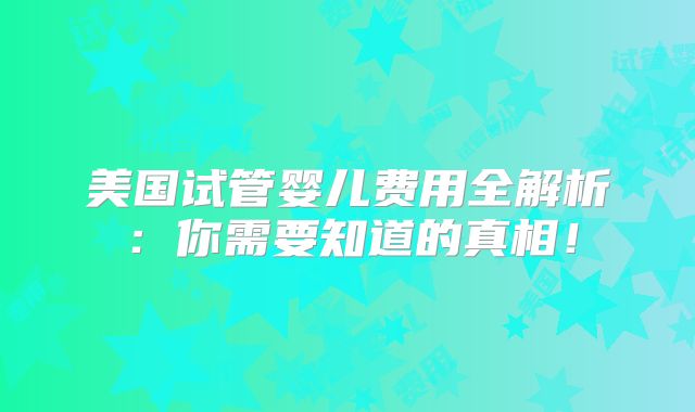 美国试管婴儿费用全解析：你需要知道的真相！