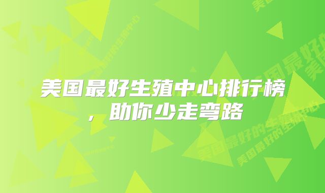 美国最好生殖中心排行榜，助你少走弯路