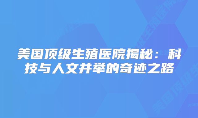 美国顶级生殖医院揭秘：科技与人文并举的奇迹之路