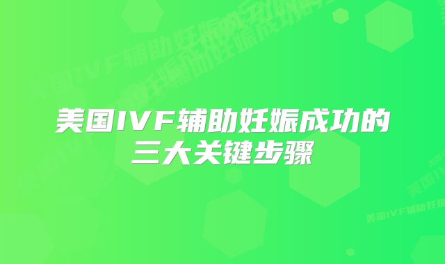 美国IVF辅助妊娠成功的三大关键步骤