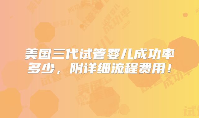 美国三代试管婴儿成功率多少,附详细流程费用!