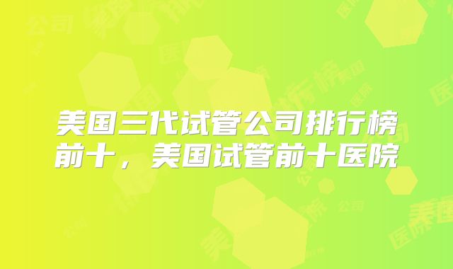 美国三代试管公司排行榜前十，美国试管前十医院