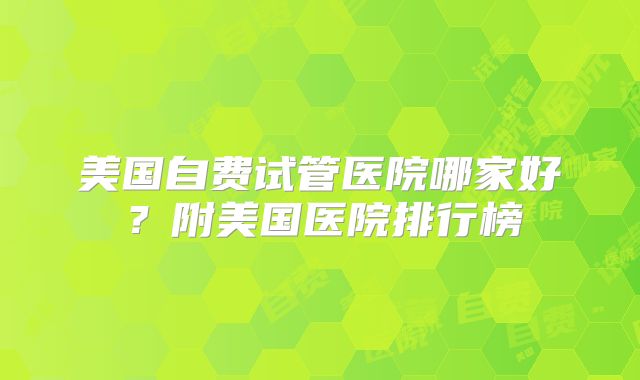 美国自费试管医院哪家好？附美国医院排行榜