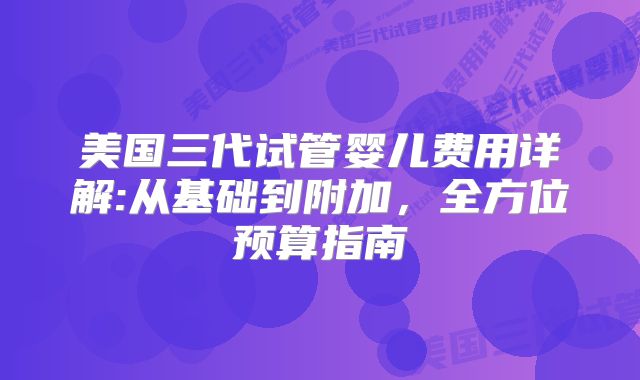 美国三代试管婴儿费用详解:从基础到附加，全方位预算指南