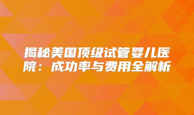 揭秘美国顶级试管婴儿医院：成功率与费用全解析