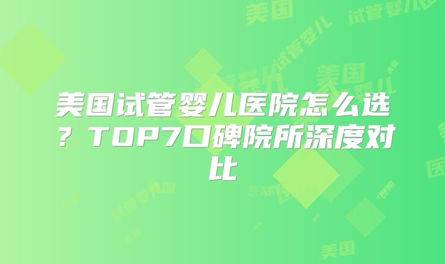 美国试管婴儿医院怎么选？TOP7口碑院所深度对比