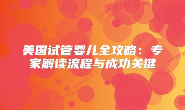 美国试管婴儿全攻略：专家解读流程与成功关键