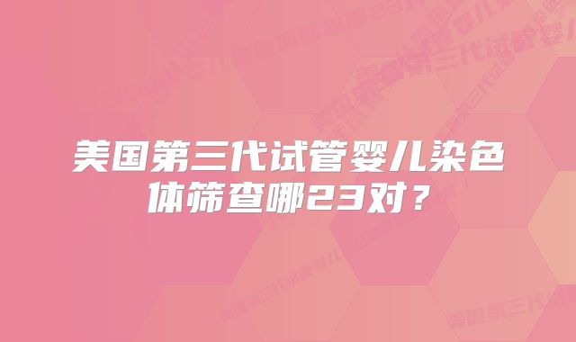 美国第三代试管婴儿染色体筛查哪23对？