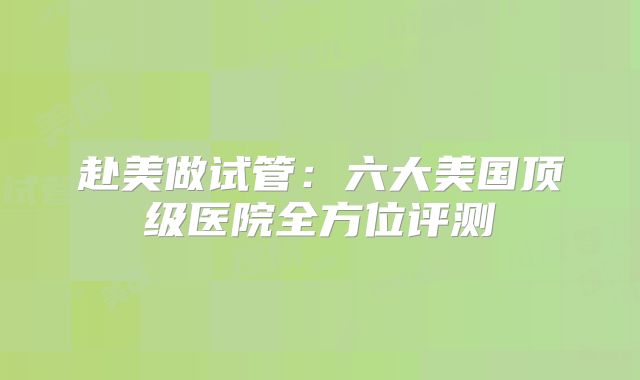 赴美做试管：六大美国顶级医院全方位评测