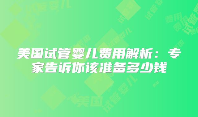 美国试管婴儿费用解析：专家告诉你该准备多少钱
