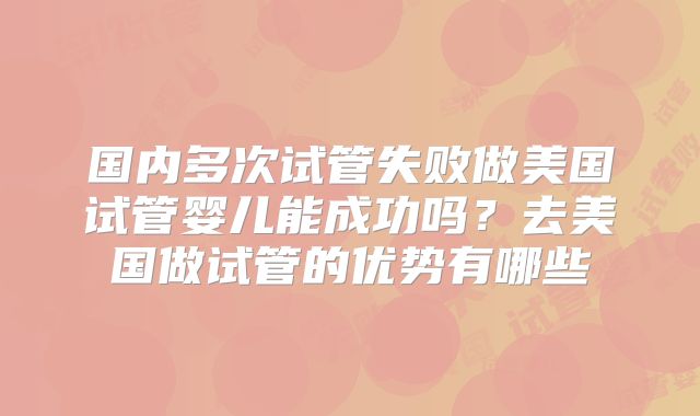 国内多次试管失败做美国试管婴儿能成功吗？去美国做试管的优势有哪些
