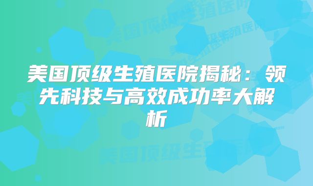 美国顶级生殖医院揭秘：领先科技与高效成功率大解析
