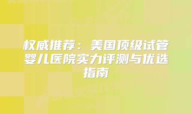 权威推荐：美国顶级试管婴儿医院实力评测与优选指南