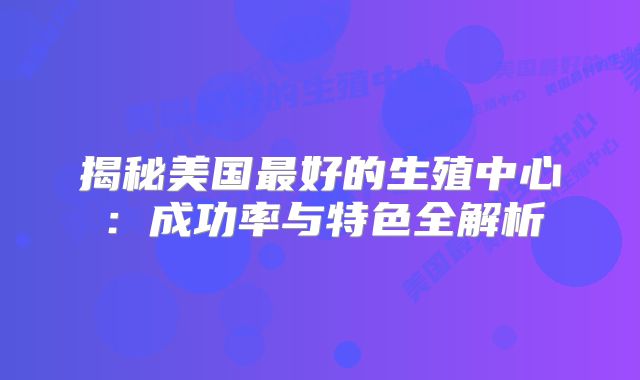 揭秘美国最好的生殖中心：成功率与特色全解析
