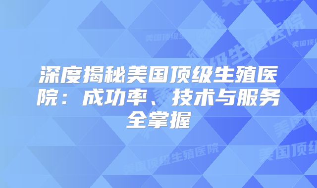 深度揭秘美国顶级生殖医院:成功率、技术与服务全掌握