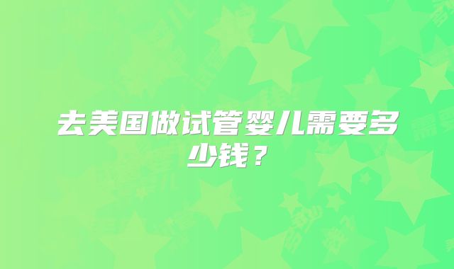 去美国做试管婴儿需要多少钱？