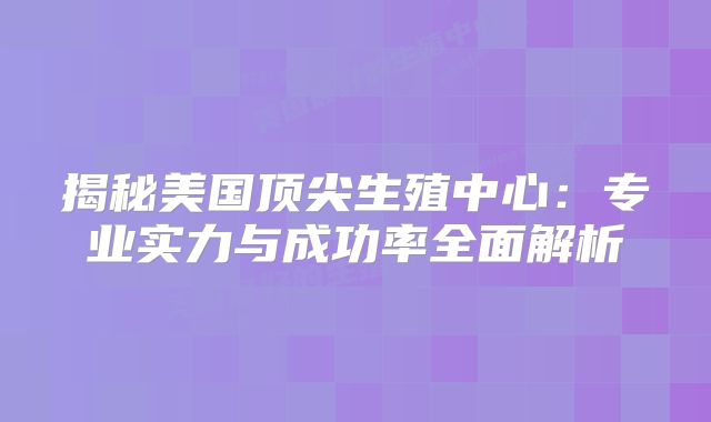 揭秘美国顶尖生殖中心：专业实力与成功率全面解析