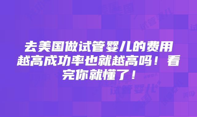 去美国做试管婴儿的费用越高成功率也就越高吗！看完你就懂了！