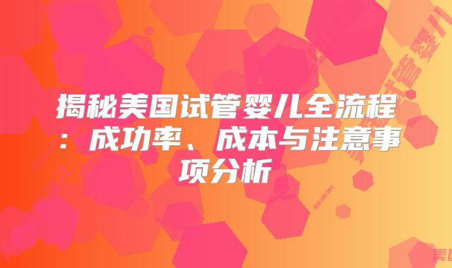 揭秘美国试管婴儿全流程：成功率、成本与注意事项分析