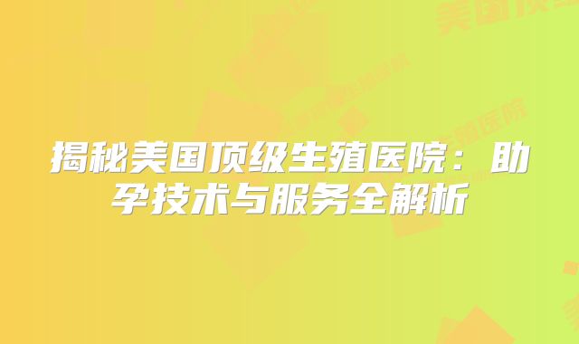 揭秘美国顶级生殖医院：助孕技术与服务全解析