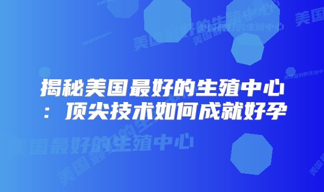 揭秘美国最好的生殖中心:顶尖技术如何成就好孕