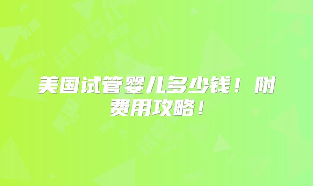 美国试管婴儿多少钱!附费用攻略!