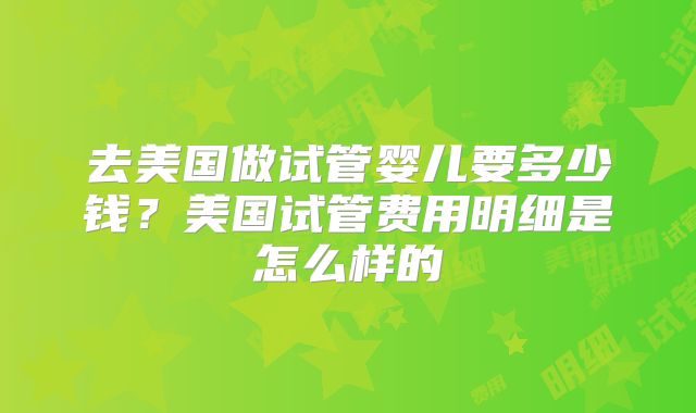 去美国做试管婴儿要多少钱？美国试管费用明细是怎么样的
