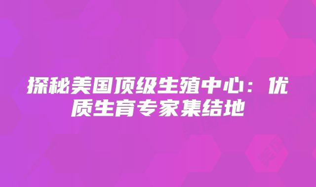 探秘美国顶级生殖中心：优质生育专家集结地
